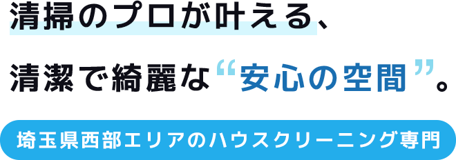 清掃のプロが叶える、清潔で綺麗な“安心の空間”。 ～埼玉県西部エリアのハウスクリーニング専門～
